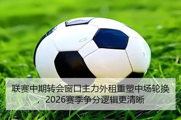 联赛中期转会窗口主力外租重塑中场轮换，2026赛季争分逻辑更清晰